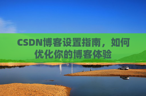CSDN博客设置指南，如何优化你的博客体验